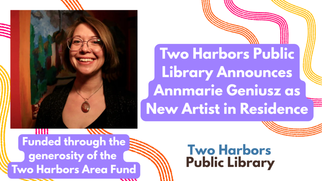 Two Harbors Public Library Announces Annmarie Geniusz as New Artist in Residence. Funded through the generosity of the
Two Harbors Area Fund.
